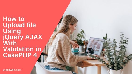 How to upload file using jQuery AJAX with Validation in CakePHP 4